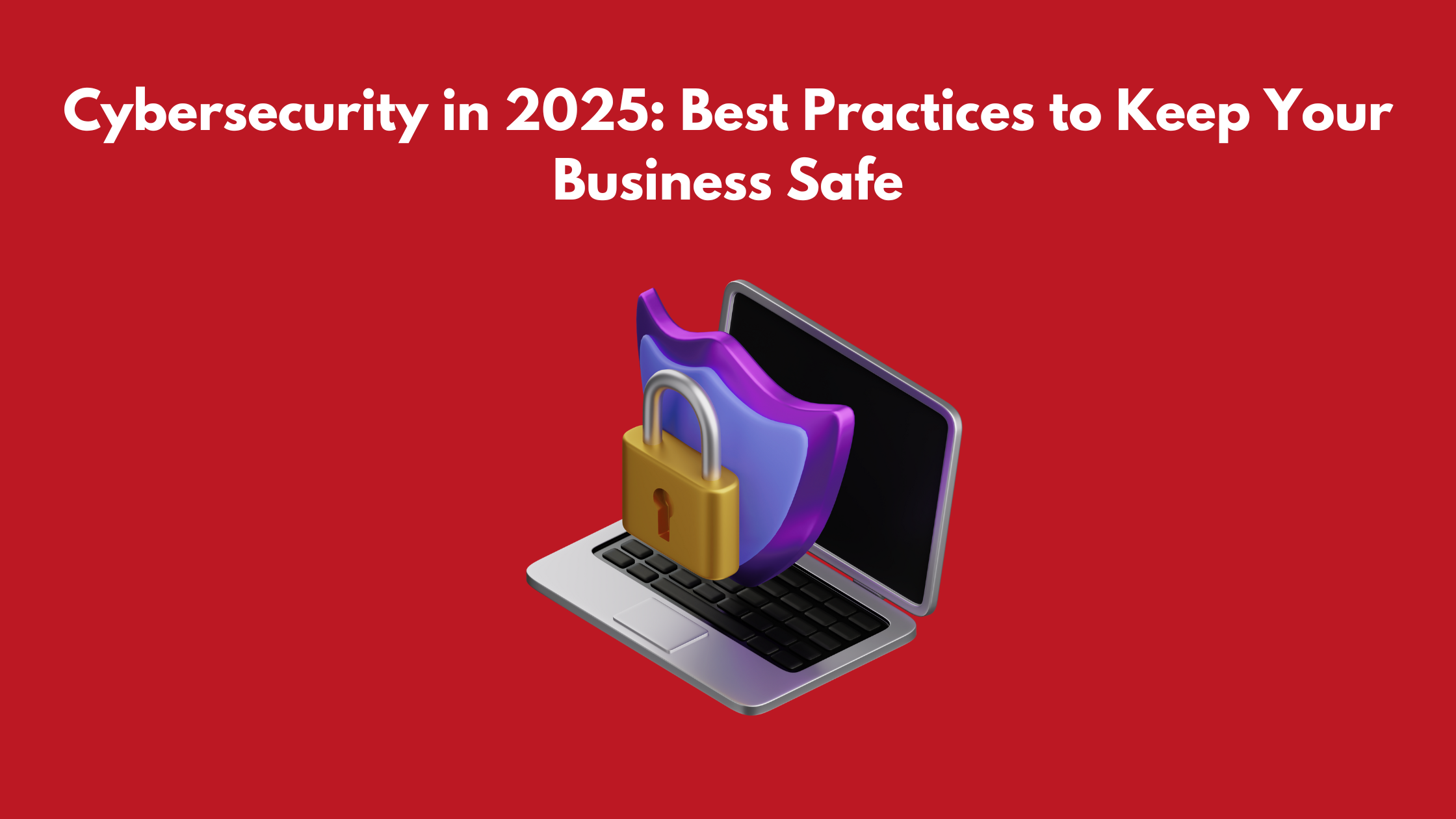 Cybersecurity in 2025: Best Practices to Keep Your Business Safe